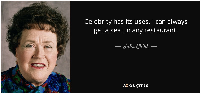 Celebrity has its uses. I can always get a seat in any restaurant. - Julia Child