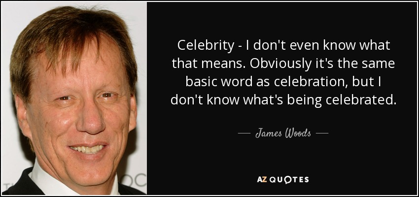 Celebrity - I don't even know what that means. Obviously it's the same basic word as celebration, but I don't know what's being celebrated. - James Woods