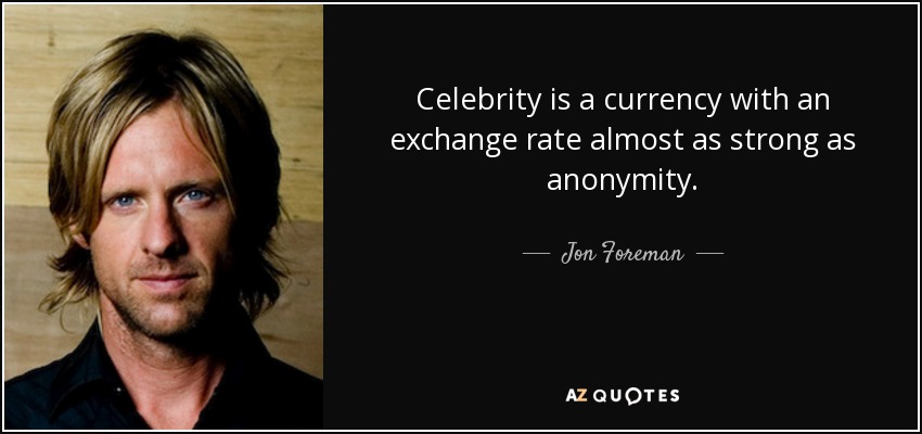 Celebrity is a currency with an exchange rate almost as strong as anonymity. - Jon Foreman