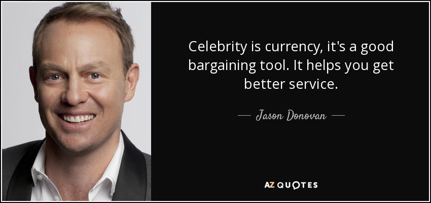 Celebrity is currency, it's a good bargaining tool. It helps you get better service. - Jason Donovan