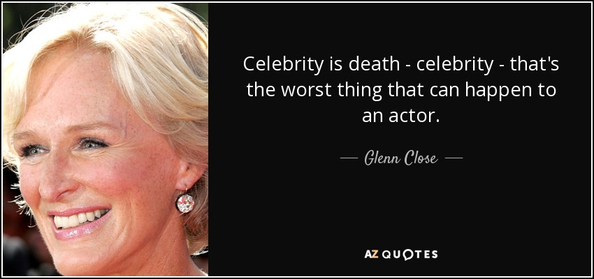 Celebrity is death - celebrity - that's the worst thing that can happen to an actor. - Glenn Close