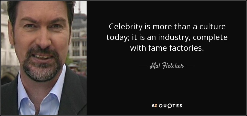 Celebrity is more than a culture today; it is an industry, complete with fame factories. - Mal Fletcher