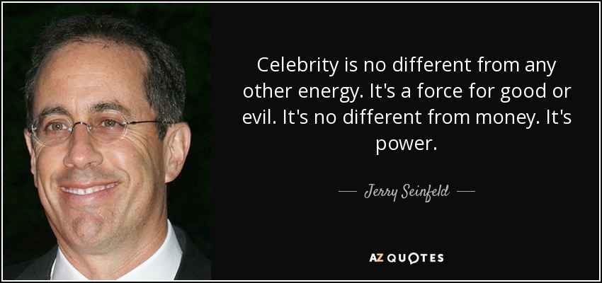Celebrity is no different from any other energy. It's a force for good or evil. It's no different from money. It's power. - Jerry Seinfeld