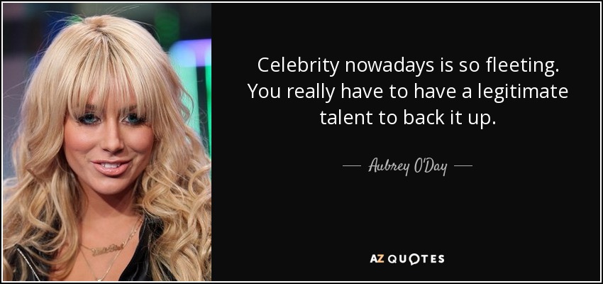 Celebrity nowadays is so fleeting. You really have to have a legitimate talent to back it up. - Aubrey O'Day