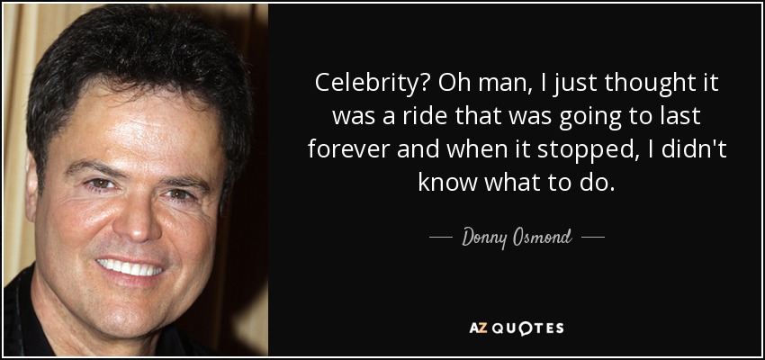 Celebrity? Oh man, I just thought it was a ride that was going to last forever and when it stopped, I didn't know what to do. - Donny Osmond