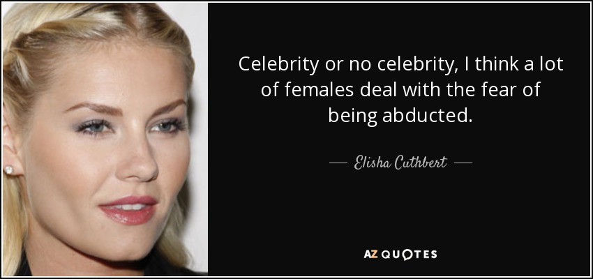 Celebrity or no celebrity, I think a lot of females deal with the fear of being abducted. - Elisha Cuthbert