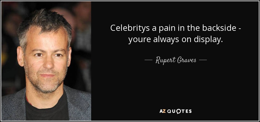 Celebritys a pain in the backside - youre always on display. - Rupert Graves