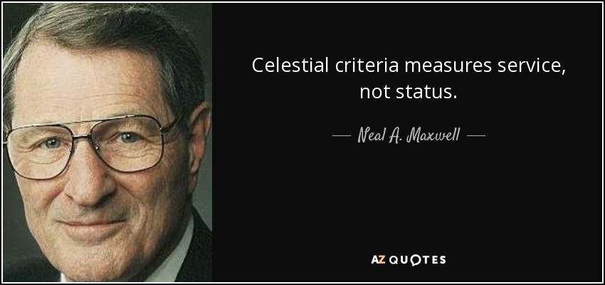 Celestial criteria measures service, not status. - Neal A. Maxwell