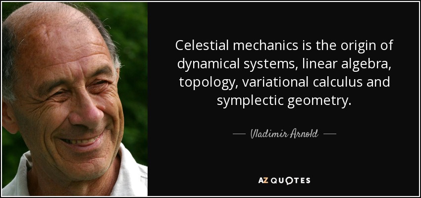 Celestial mechanics is the origin of dynamical systems, linear algebra, topology, variational calculus and symplectic geometry. - Vladimir Arnold