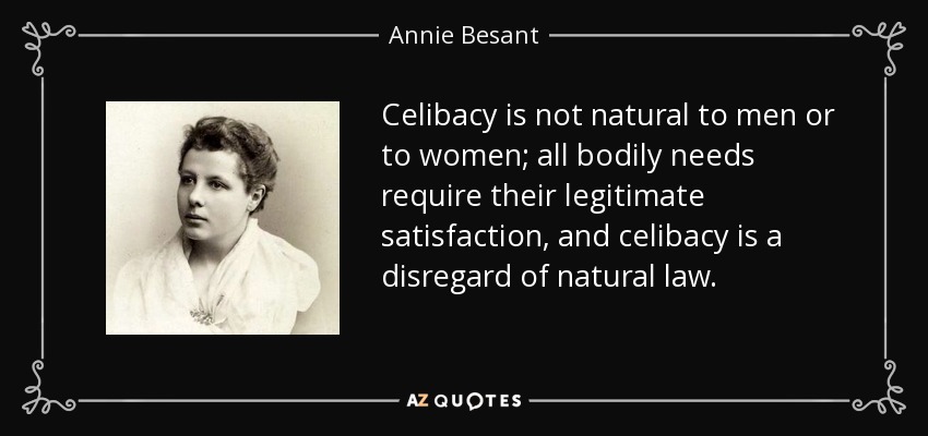 Celibacy is not natural to men or to women; all bodily needs require their legitimate satisfaction, and celibacy is a disregard of natural law. - Annie Besant