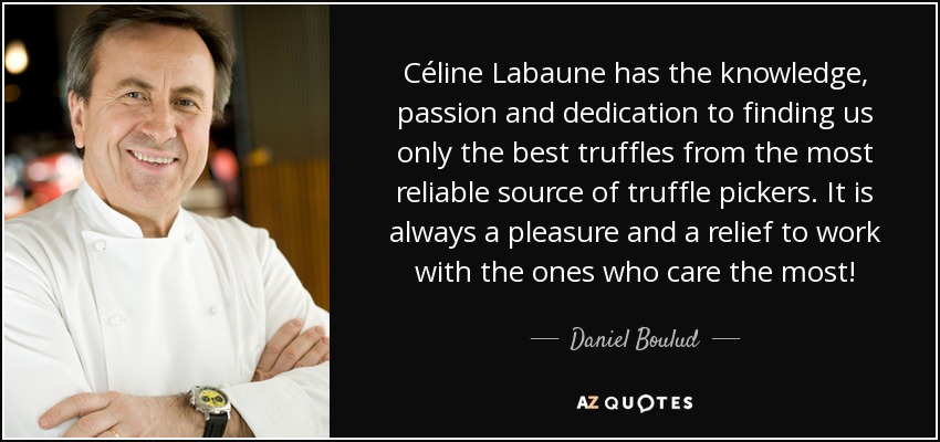Céline Labaune has the knowledge, passion and dedication to finding us only the best truffles from the most reliable source of truffle pickers. It is always a pleasure and a relief to work with the ones who care the most! - Daniel Boulud
