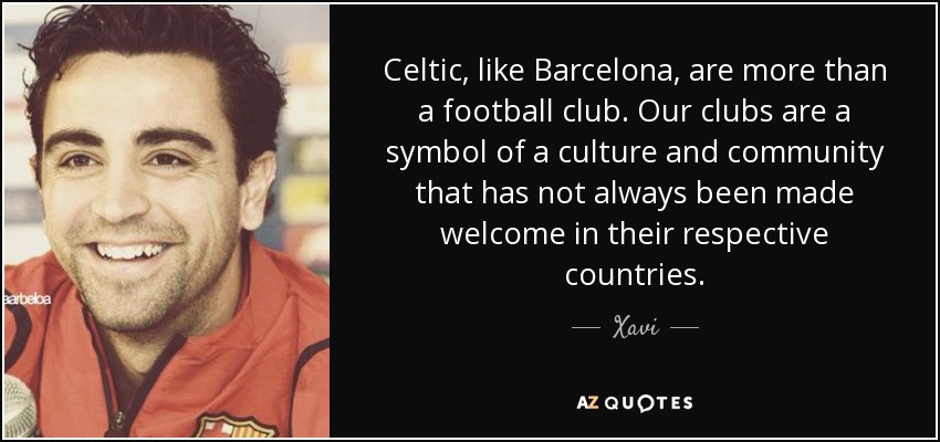 Celtic, like Barcelona, are more than a football club. Our clubs are a symbol of a culture and community that has not always been made welcome in their respective countries. - Xavi