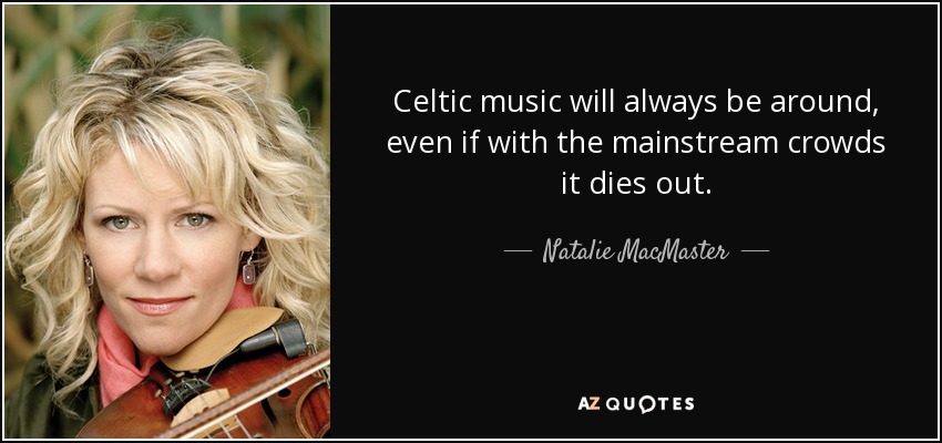 Celtic music will always be around, even if with the mainstream crowds it dies out. - Natalie MacMaster