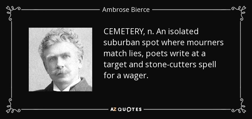 CEMETERY, n. An isolated suburban spot where mourners match lies, poets write at a target and stone-cutters spell for a wager. - Ambrose Bierce