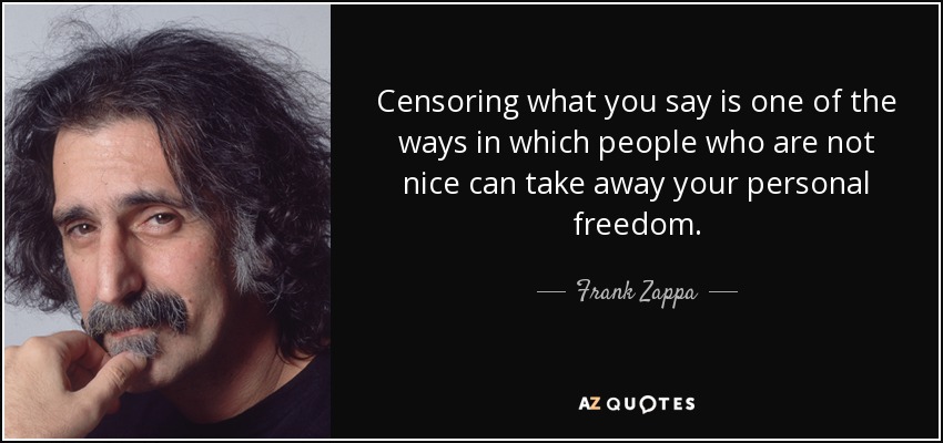 Censoring what you say is one of the ways in which people who are not nice can take away your personal freedom. - Frank Zappa