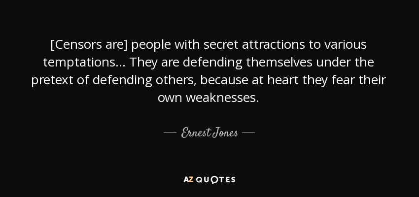 [Censors are] people with secret attractions to various temptations... They are defending themselves under the pretext of defending others, because at heart they fear their own weaknesses. - Ernest Jones