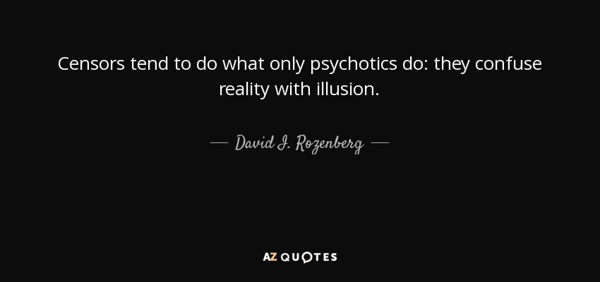 Censors tend to do what only psychotics do: they confuse reality with illusion. - David I. Rozenberg