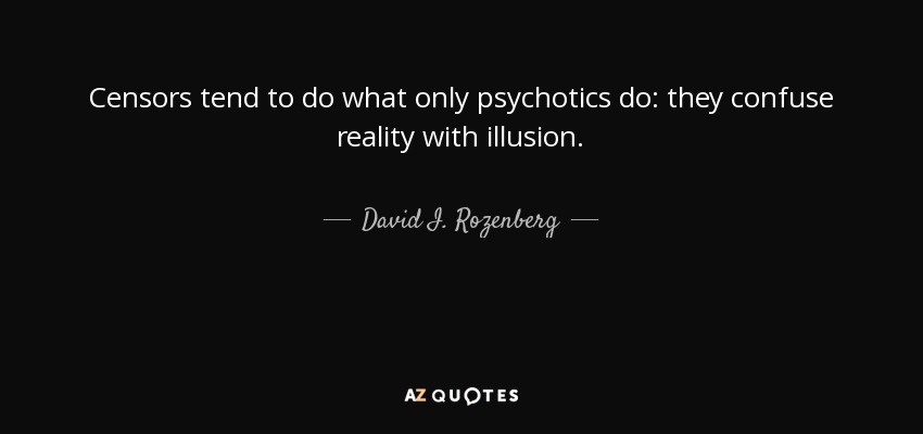 Censors tend to do what only psychotics do: they confuse reality with illusion. - David I. Rozenberg