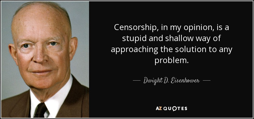 Censorship, in my opinion, is a stupid and shallow way of approaching the solution to any problem. - Dwight D. Eisenhower