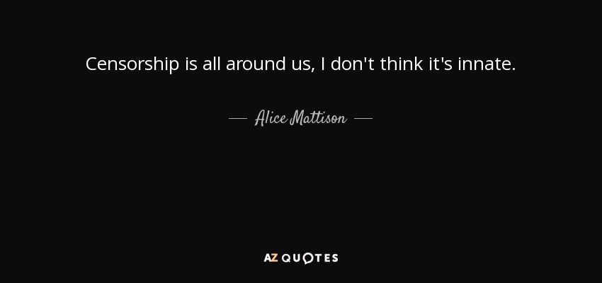 Censorship is all around us, I don't think it's innate. - Alice Mattison