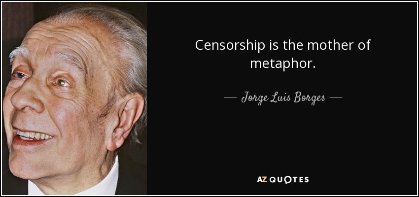 Censorship is the mother of metaphor. - Jorge Luis Borges