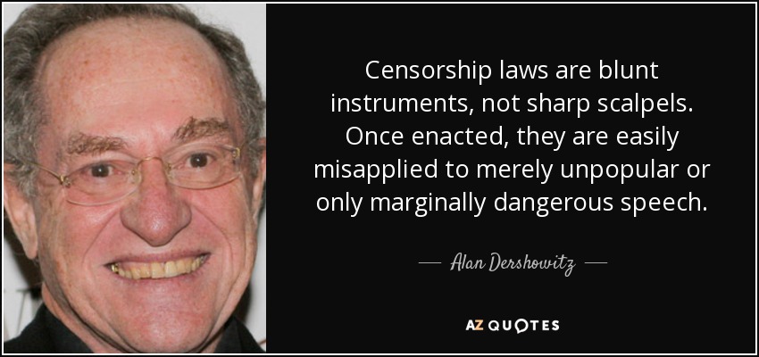 Censorship laws are blunt instruments, not sharp scalpels. Once enacted, they are easily misapplied to merely unpopular or only marginally dangerous speech. - Alan Dershowitz