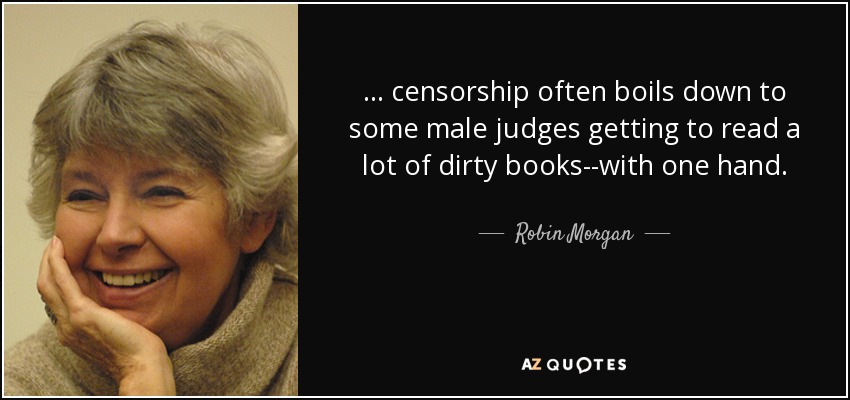 ... censorship often boils down to some male judges getting to read a lot of dirty books--with one hand. - Robin Morgan