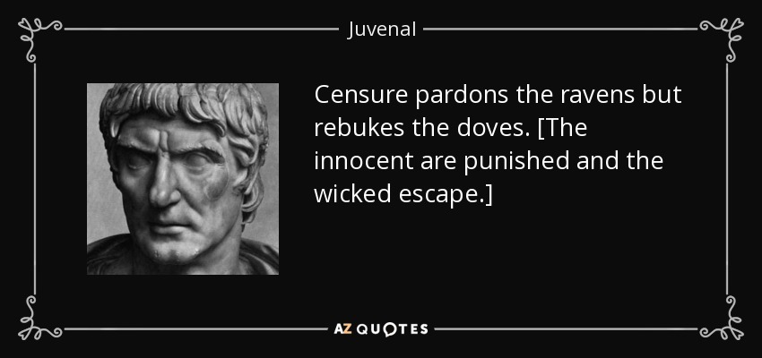 Censure pardons the ravens but rebukes the doves. [The innocent are punished and the wicked escape.] - Juvenal