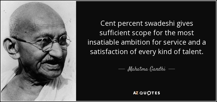 Cent percent swadeshi gives sufficient scope for the most insatiable ambition for service and a satisfaction of every kind of talent. - Mahatma Gandhi