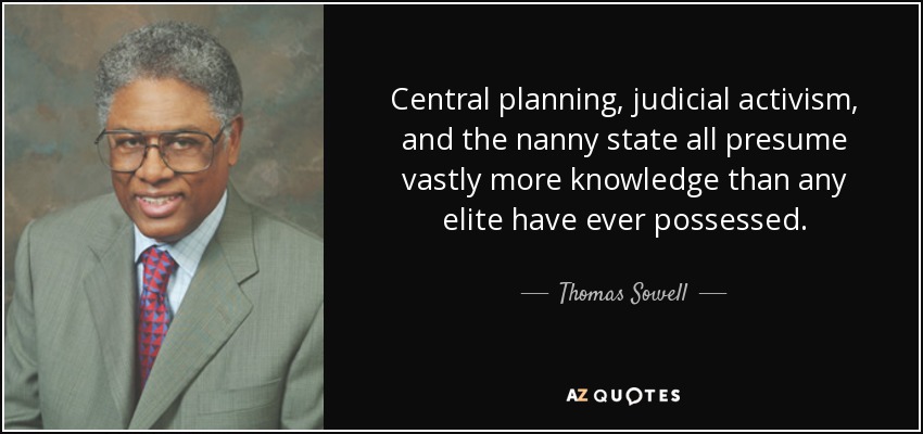 Central planning, judicial activism, and the nanny state all presume vastly more knowledge than any elite have ever possessed. - Thomas Sowell