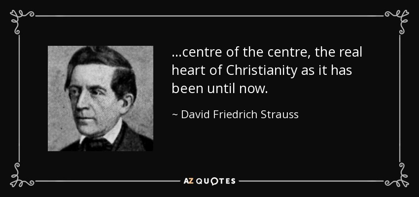 ...centre of the centre, the real heart of Christianity as it has been until now. - David Friedrich Strauss