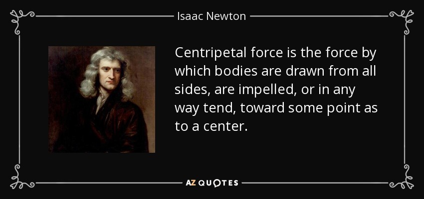 Centripetal force is the force by which bodies are drawn from all sides, are impelled, or in any way tend, toward some point as to a center. - Isaac Newton