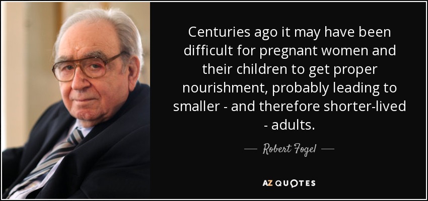 Centuries ago it may have been difficult for pregnant women and their children to get proper nourishment, probably leading to smaller - and therefore shorter-lived - adults. - Robert Fogel
