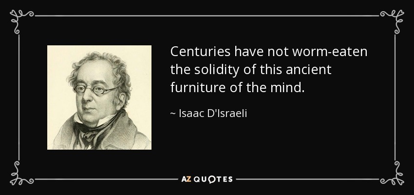 Centuries have not worm-eaten the solidity of this ancient furniture of the mind. - Isaac D'Israeli