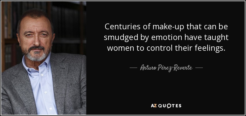 Centuries of make-up that can be smudged by emotion have taught women to control their feelings. - Arturo Pérez-Reverte