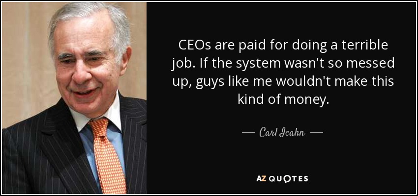 CEOs are paid for doing a terrible job. If the system wasn't so messed up, guys like me wouldn't make this kind of money. - Carl Icahn