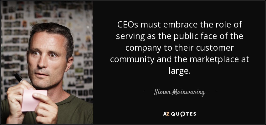 CEOs must embrace the role of serving as the public face of the company to their customer community and the marketplace at large. - Simon Mainwaring