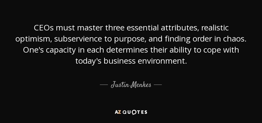 CEOs must master three essential attributes, realistic optimism, subservience to purpose, and finding order in chaos. One's capacity in each determines their ability to cope with today's business environment. - Justin Menkes