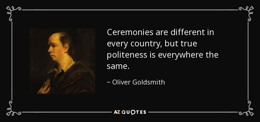 Ceremonies are different in every country, but true politeness is everywhere the same. - Oliver Goldsmith