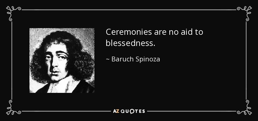Ceremonies are no aid to blessedness. - Baruch Spinoza
