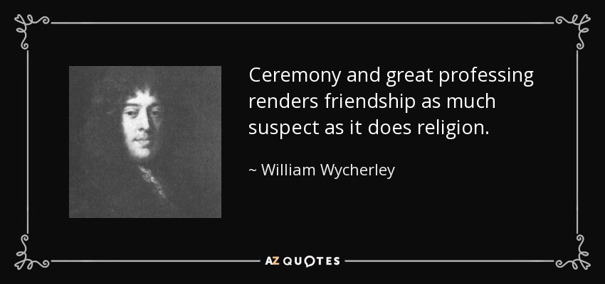 Ceremony and great professing renders friendship as much suspect as it does religion. - William Wycherley