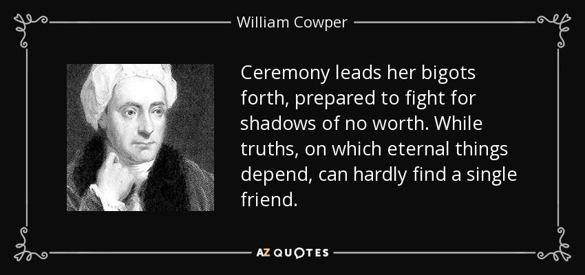 Ceremony leads her bigots forth, prepared to fight for shadows of no worth. While truths, on which eternal things depend, can hardly find a single friend. - William Cowper