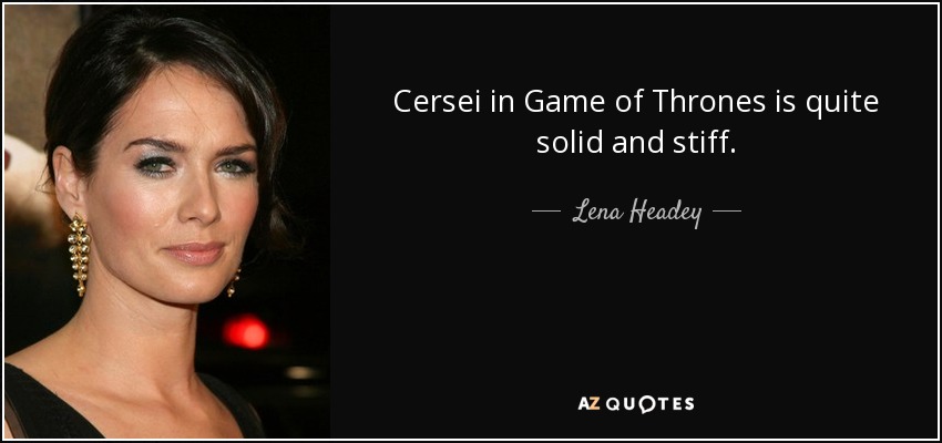 Cersei in Game of Thrones is quite solid and stiff. - Lena Headey