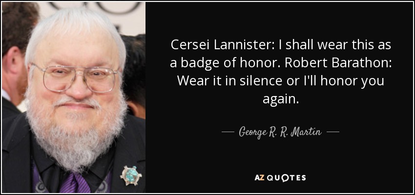 Cersei Lannister: I shall wear this as a badge of honor. Robert Barathon: Wear it in silence or I'll honor you again. - George R. R. Martin