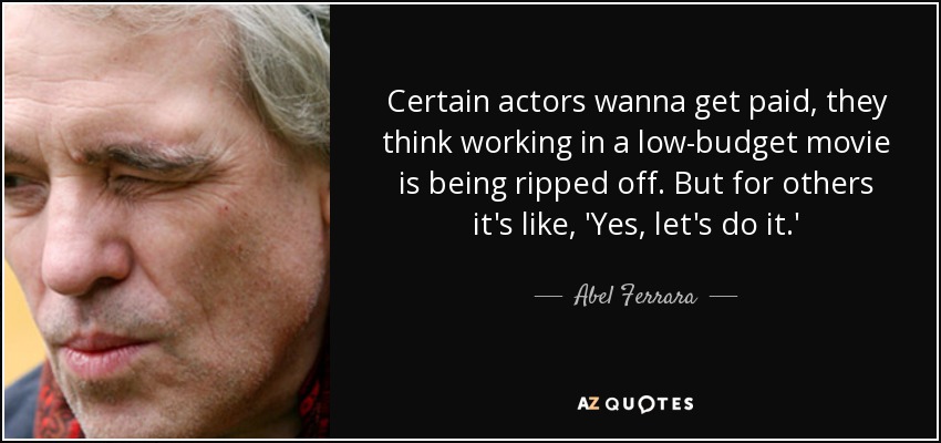 Certain actors wanna get paid, they think working in a low-budget movie is being ripped off. But for others it's like, 'Yes, let's do it.' - Abel Ferrara