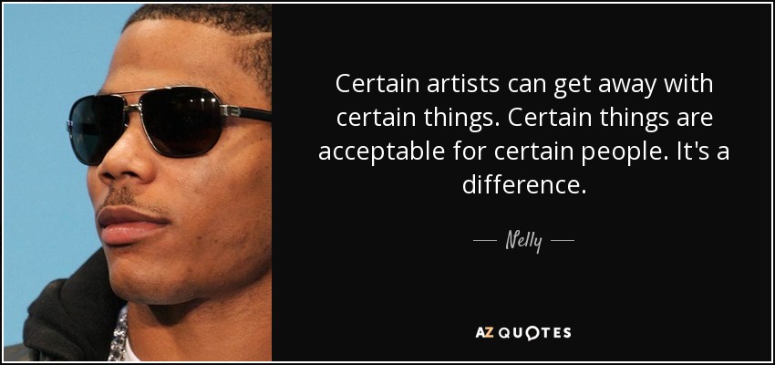 Certain artists can get away with certain things. Certain things are acceptable for certain people. It's a difference. - Nelly