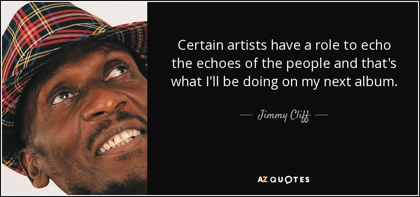 Certain artists have a role to echo the echoes of the people and that's what I'll be doing on my next album. - Jimmy Cliff