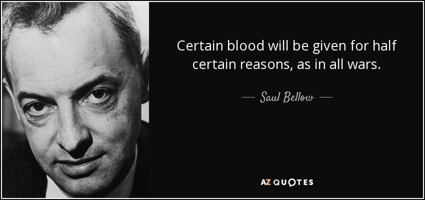 Certain blood will be given for half certain reasons, as in all wars. - Saul Bellow