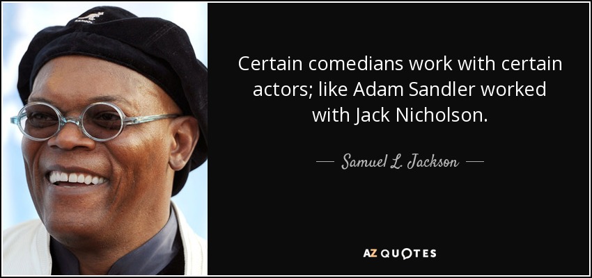 Certain comedians work with certain actors; like Adam Sandler worked with Jack Nicholson. - Samuel L. Jackson