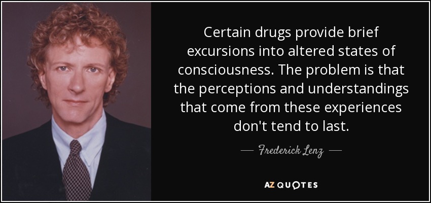 Certain drugs provide brief excursions into altered states of consciousness. The problem is that the perceptions and understandings that come from these experiences don't tend to last. - Frederick Lenz